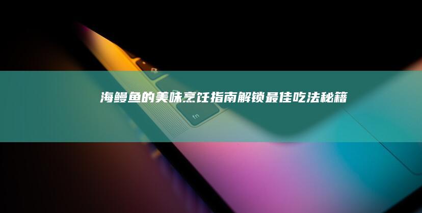 海鳗鱼的美味烹饪指南：解锁最佳吃法秘籍